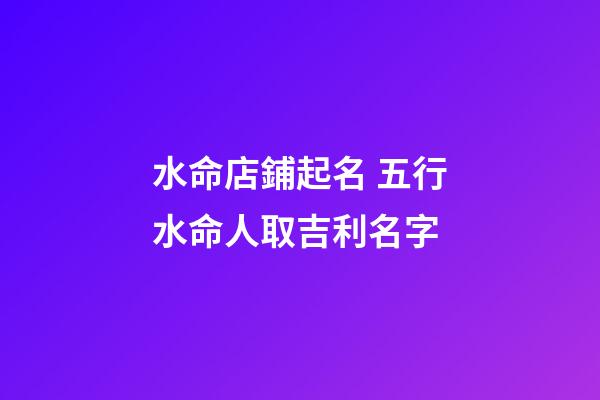 水命店鋪起名 五行水命人取吉利名字-第1張-店鋪起名-玄機派